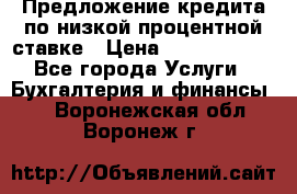 Предложение кредита по низкой процентной ставке › Цена ­ 10 000 000 - Все города Услуги » Бухгалтерия и финансы   . Воронежская обл.,Воронеж г.
